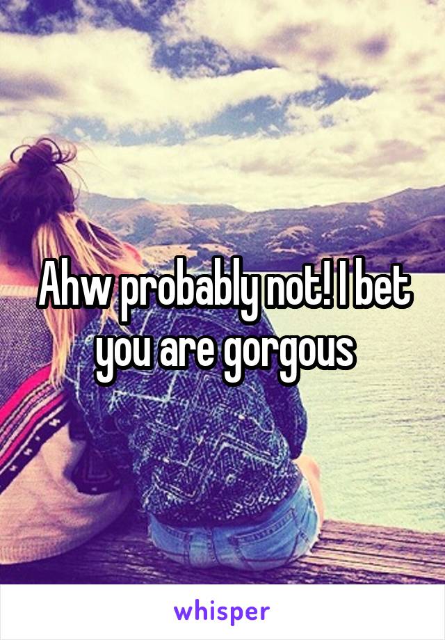 Ahw probably not! I bet you are gorgous