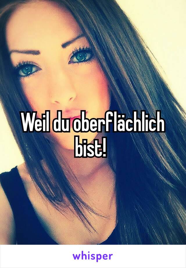 Weil du oberflächlich bist! 