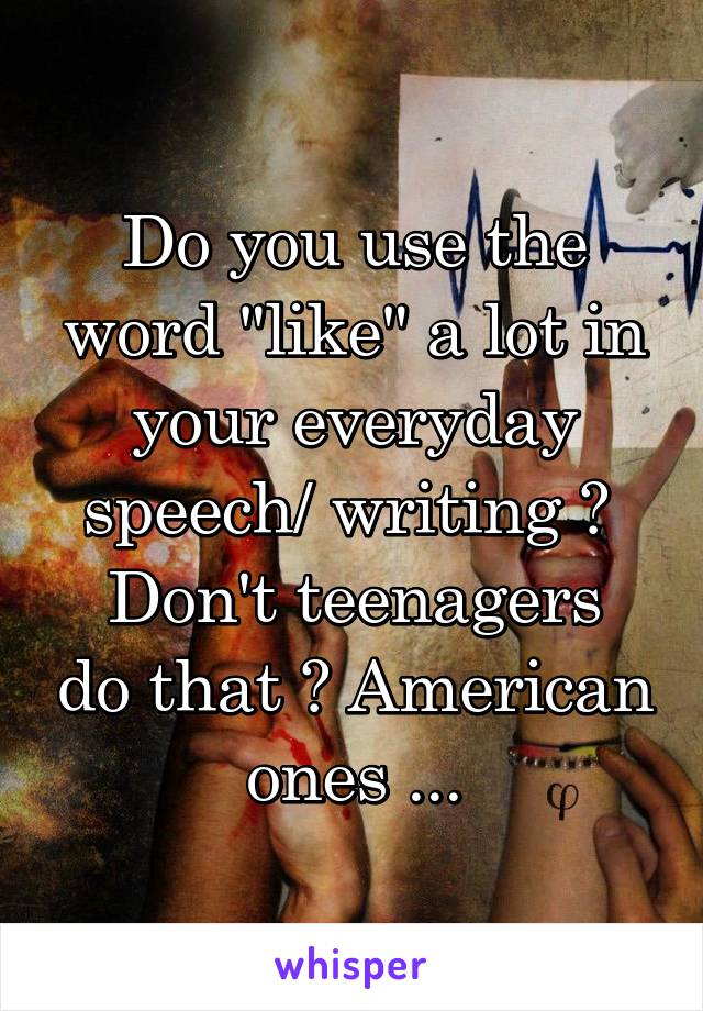 Do you use the word "like" a lot in your everyday speech/ writing ? 
Don't teenagers do that ? American ones ...