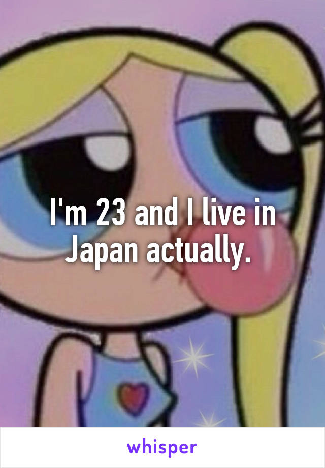 I'm 23 and I live in Japan actually. 