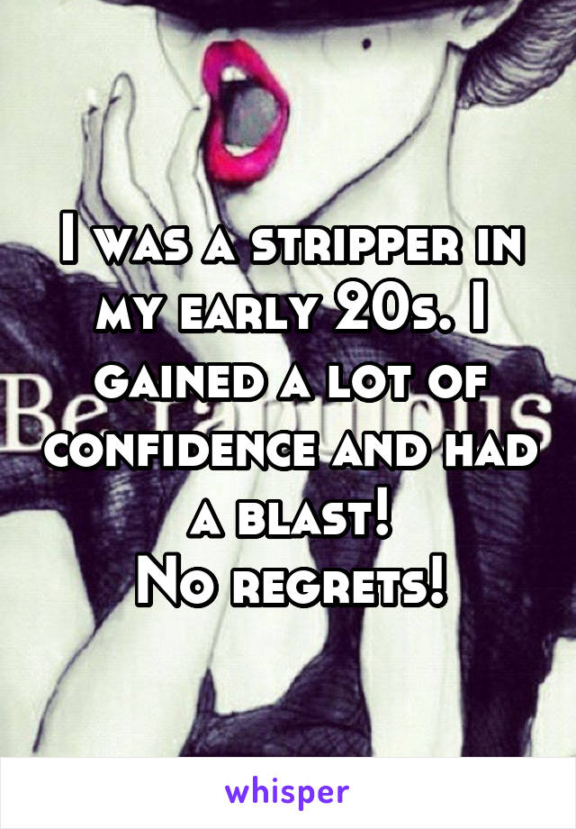 I was a stripper in my early 20s. I gained a lot of confidence and had a blast!
No regrets!
