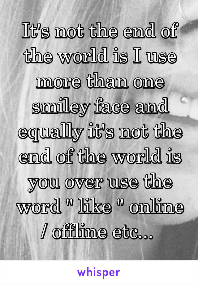 It's not the end of the world is I use more than one smiley face and equally it's not the end of the world is you over use the word " like " online / offline etc... 
