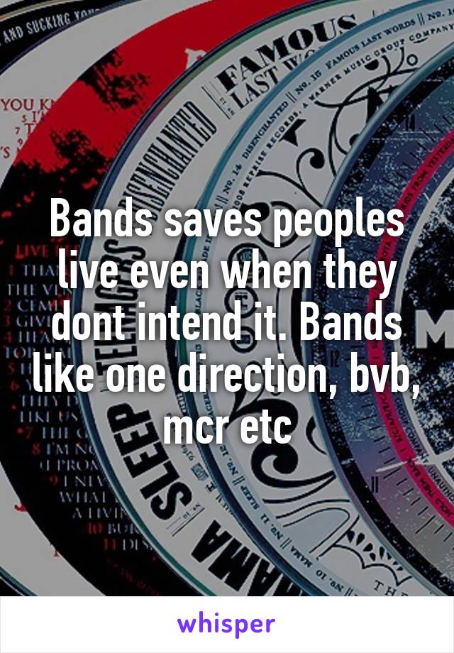 Bands saves peoples live even when they dont intend it. Bands like one direction, bvb, mcr etc