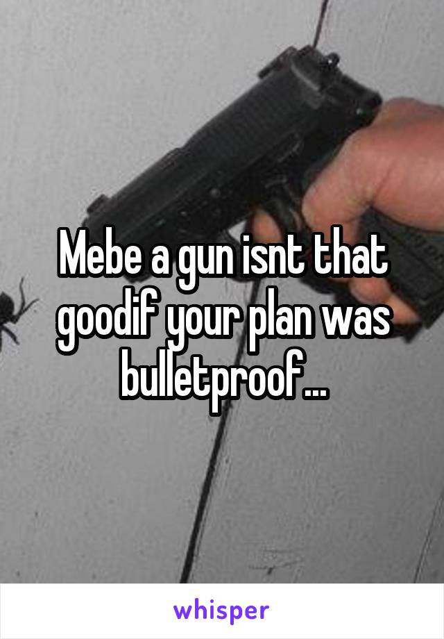 Mebe a gun isnt that goodif your plan was bulletproof...