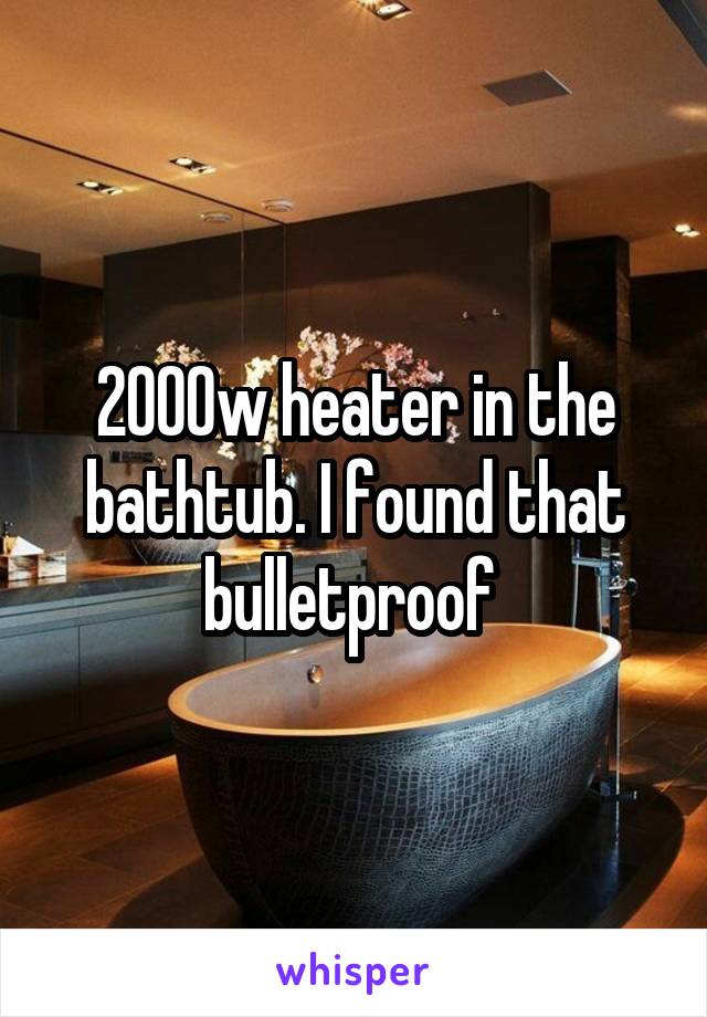 2000w heater in the bathtub. I found that bulletproof 