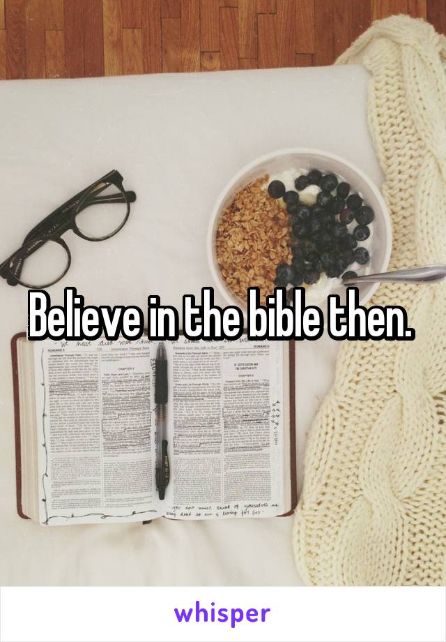 Believe in the bible then. 