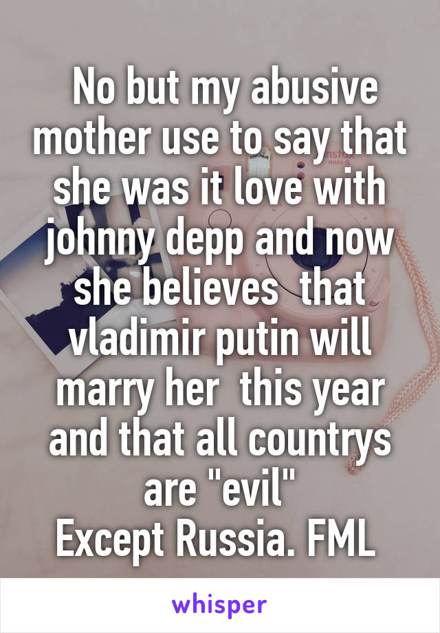  No but my abusive mother use to say that she was it love with johnny depp and now she believes  that vladimir putin will marry her  this year and that all countrys are "evil"
Except Russia. FML 