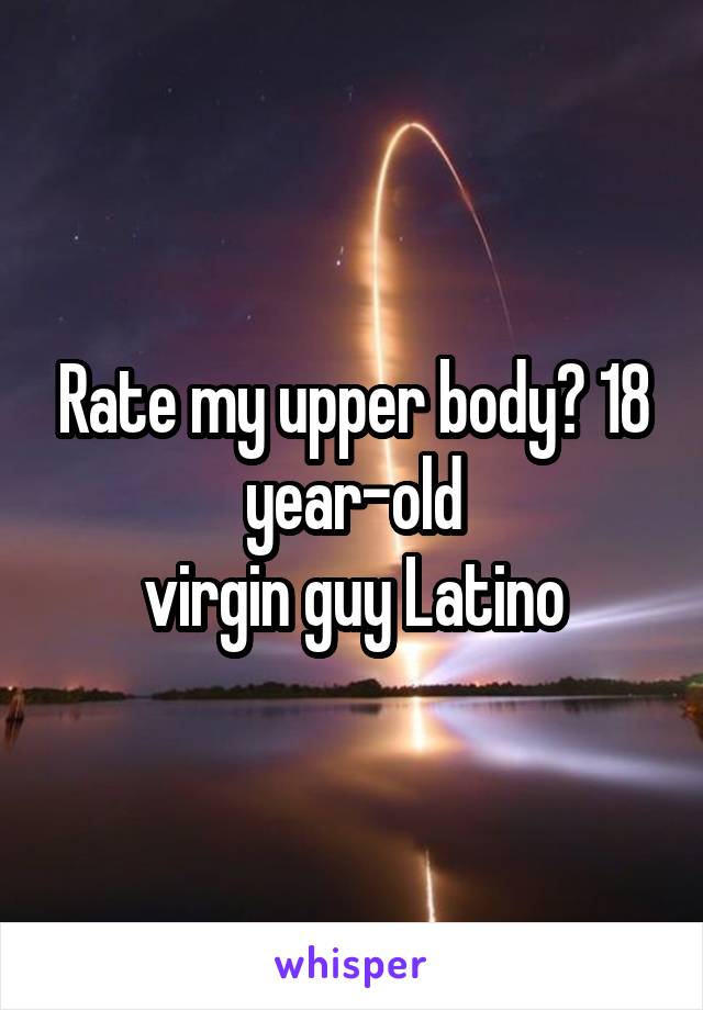 Rate my upper body? 18 year-old
 virgin guy Latino 