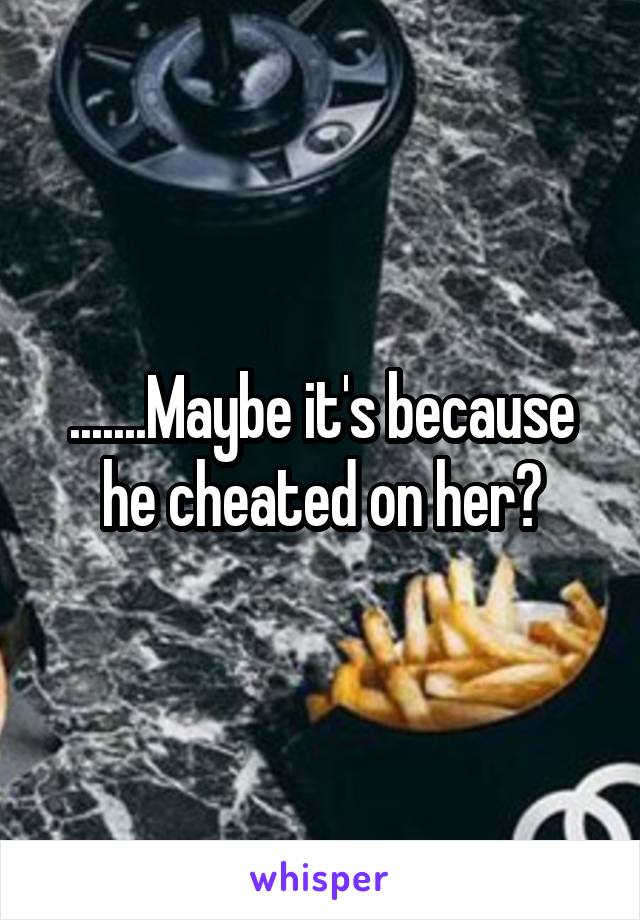 .......Maybe it's because he cheated on her?