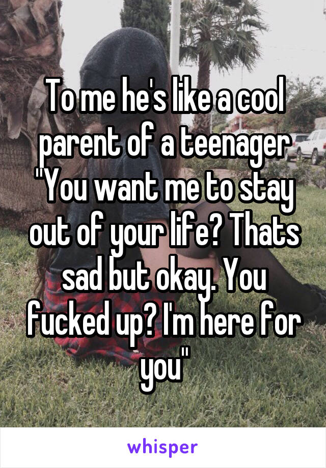 To me he's like a cool parent of a teenager
"You want me to stay out of your life? Thats sad but okay. You fucked up? I'm here for you"