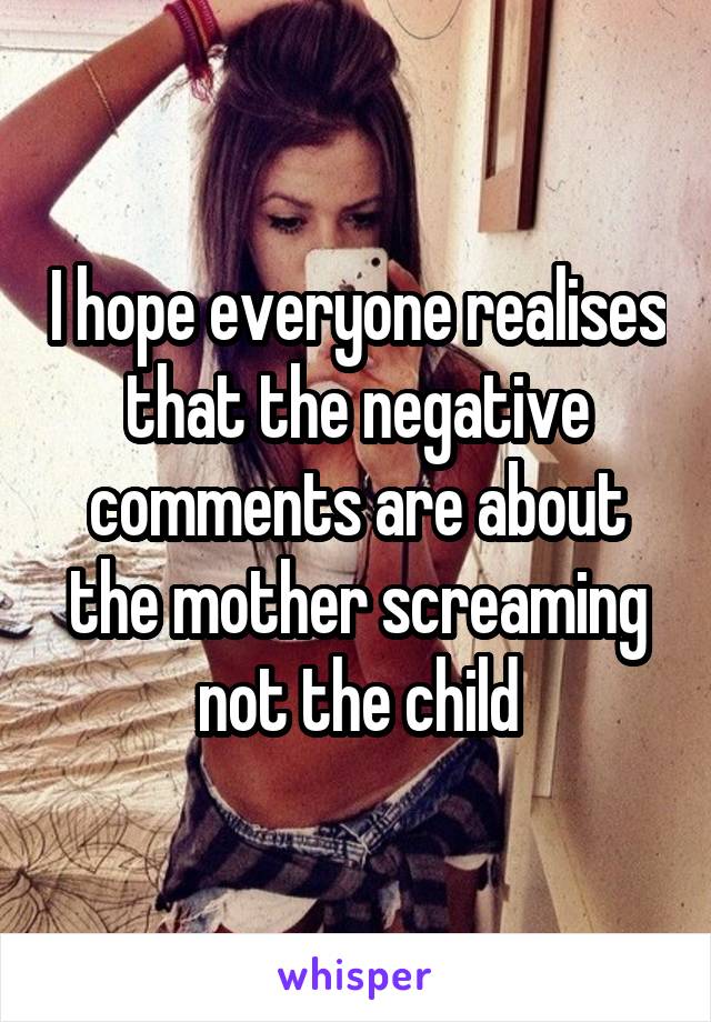 I hope everyone realises that the negative comments are about the mother screaming not the child