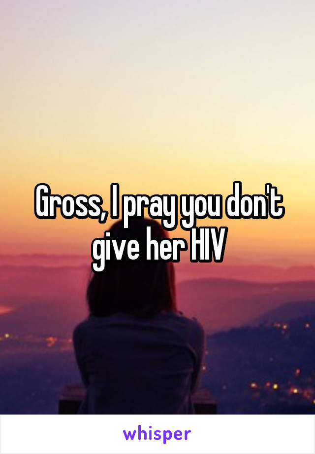 Gross, I pray you don't give her HIV