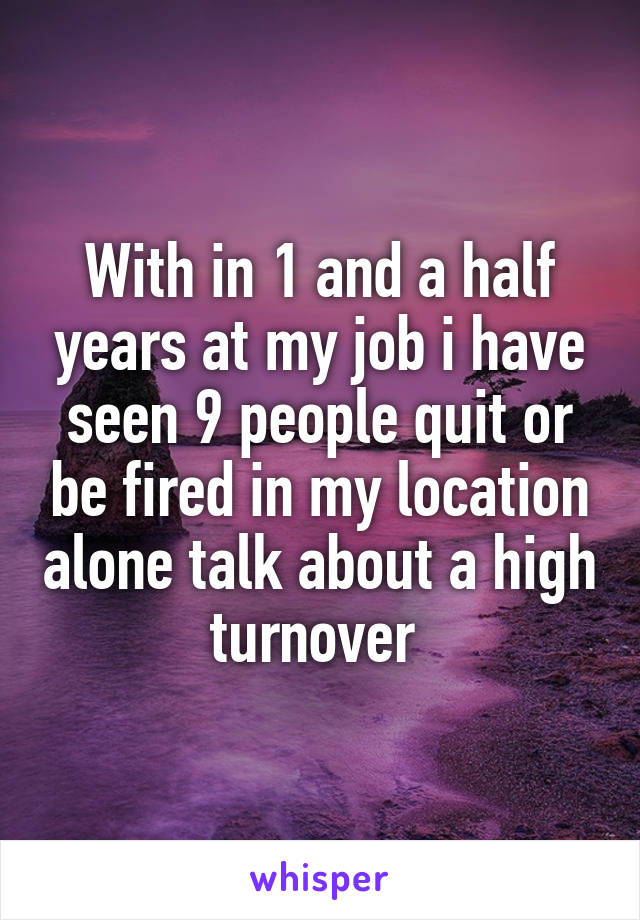With in 1 and a half years at my job i have seen 9 people quit or be fired in my location alone talk about a high turnover 