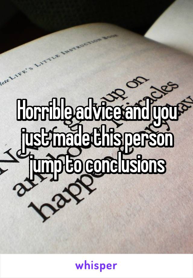 Horrible advice and you just made this person jump to conclusions