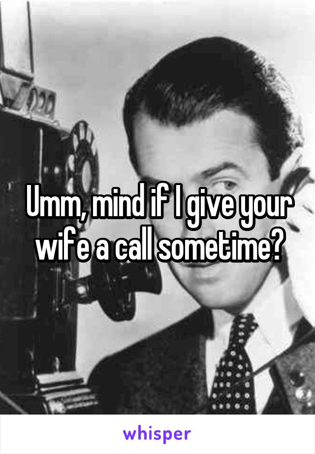 Umm, mind if I give your wife a call sometime?
