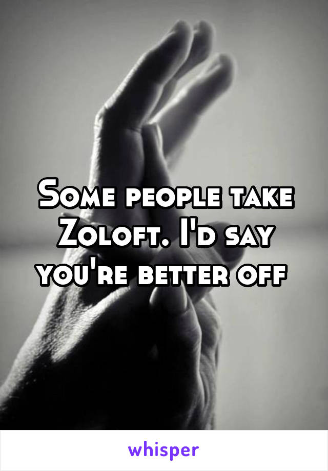 Some people take Zoloft. I'd say you're better off 