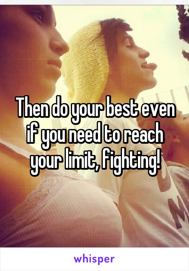 Then do your best even if you need to reach your limit, fighting!