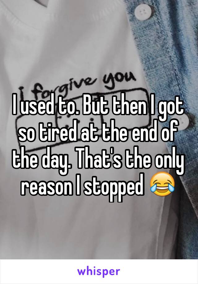 I used to. But then I got so tired at the end of the day. That's the only reason I stopped 😂