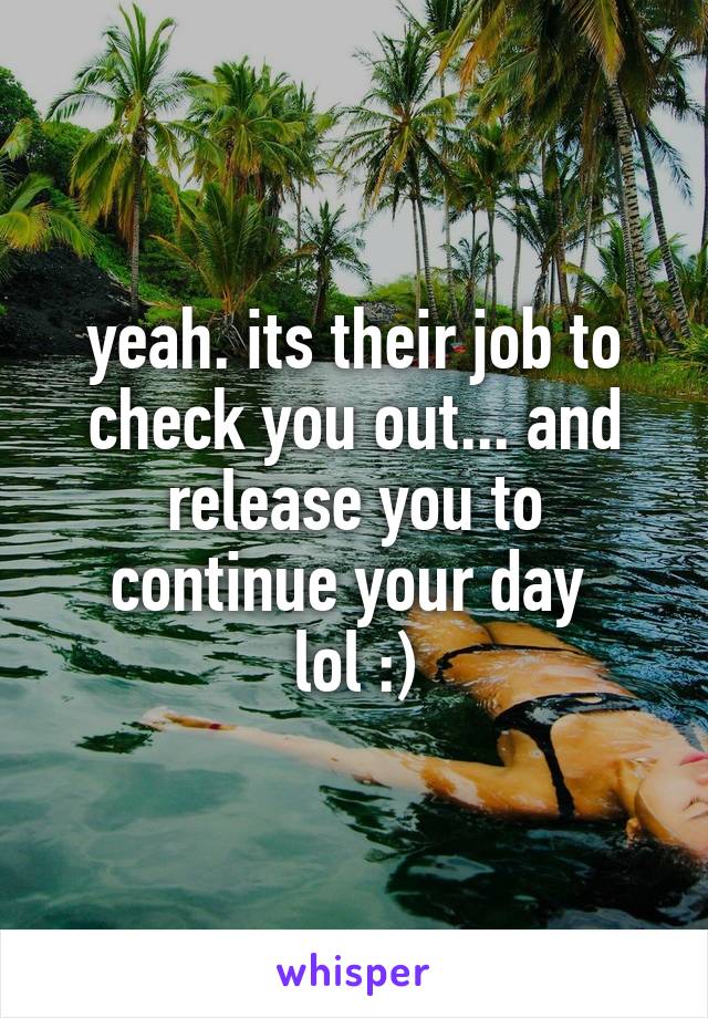 yeah. its their job to check you out... and release you to continue your day 
lol :)