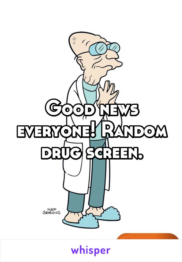 Good news everyone! Random drug screen.