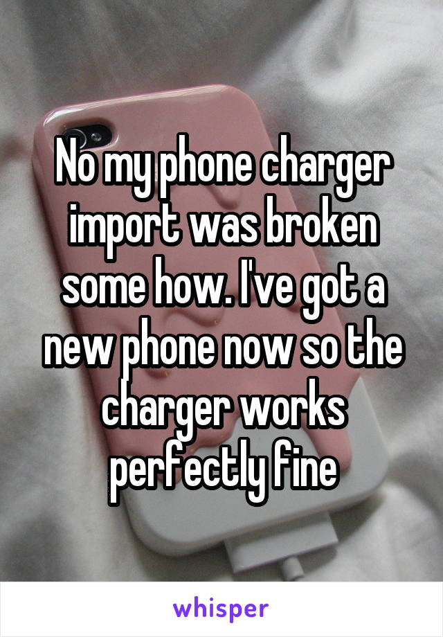 No my phone charger import was broken some how. I've got a new phone now so the charger works perfectly fine