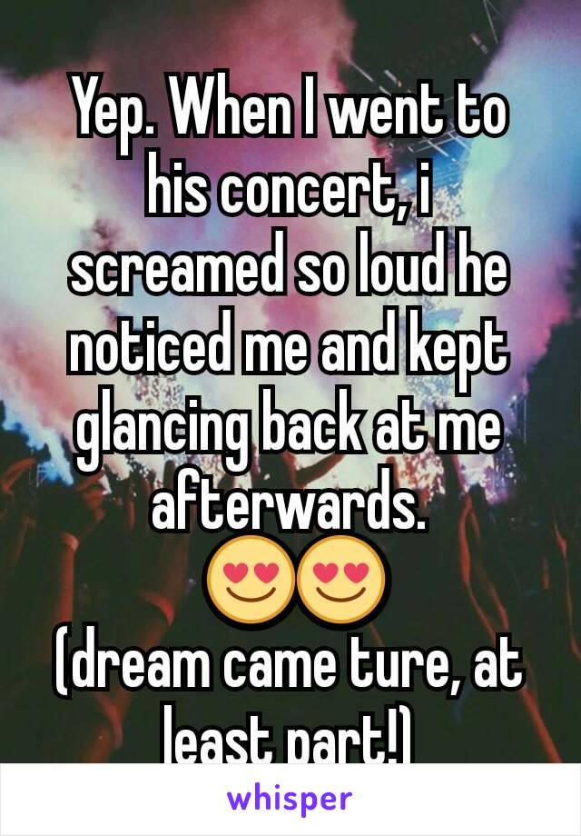 Yep. When I went to his concert, i screamed so loud he noticed me and kept glancing back at me afterwards.
 😍😍
(dream came ture, at least part!)