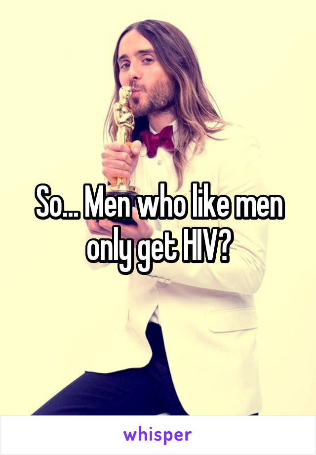 So... Men who like men only get HIV?