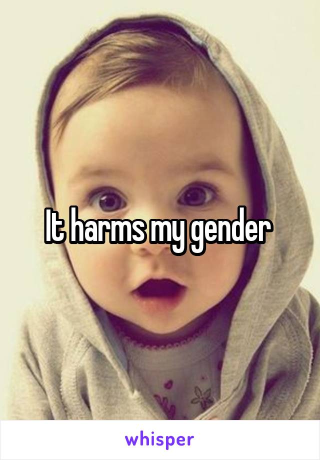 It harms my gender 