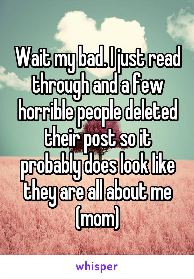 Wait my bad. I just read through and a few horrible people deleted their post so it probably does look like they are all about me (mom)