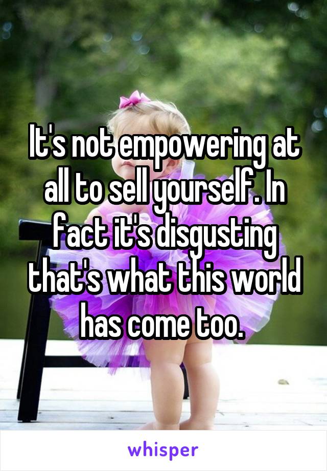 It's not empowering at all to sell yourself. In fact it's disgusting that's what this world has come too. 