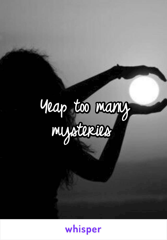 Yeap too many mysteries 