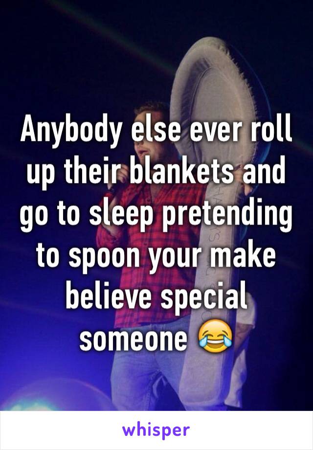 Anybody else ever roll up their blankets and go to sleep pretending to spoon your make believe special someone 😂