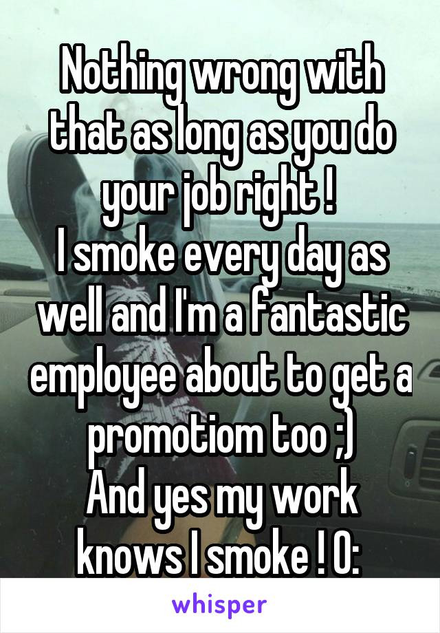 Nothing wrong with that as long as you do your job right ! 
I smoke every day as well and I'm a fantastic employee about to get a promotiom too ;)
And yes my work knows I smoke ! O: 