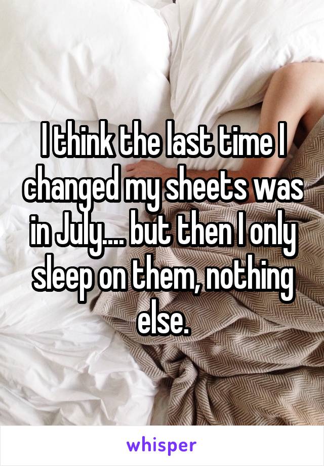 I think the last time I changed my sheets was in July.... but then I only sleep on them, nothing else.