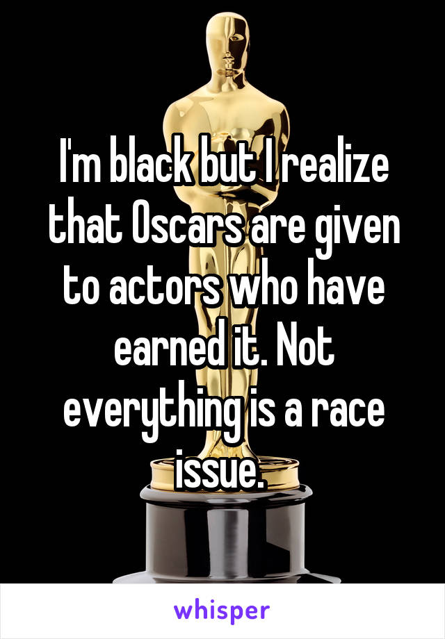 I'm black but I realize that Oscars are given to actors who have earned it. Not everything is a race issue. 