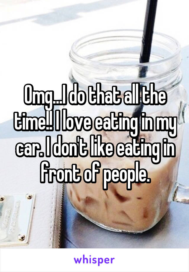 Omg...I do that all the time!! I love eating in my car. I don't like eating in front of people.