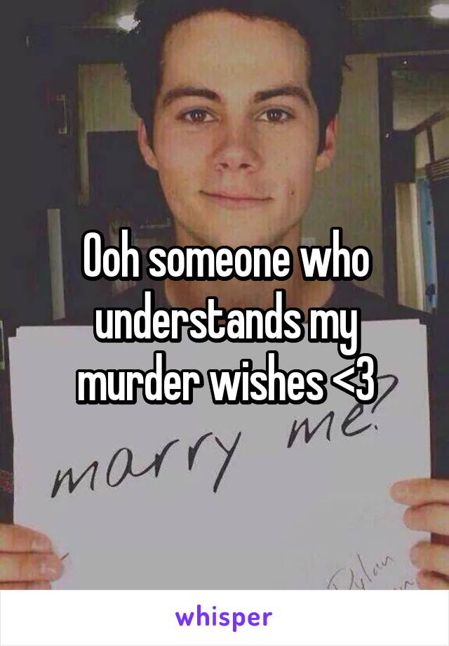 Ooh someone who understands my murder wishes <3