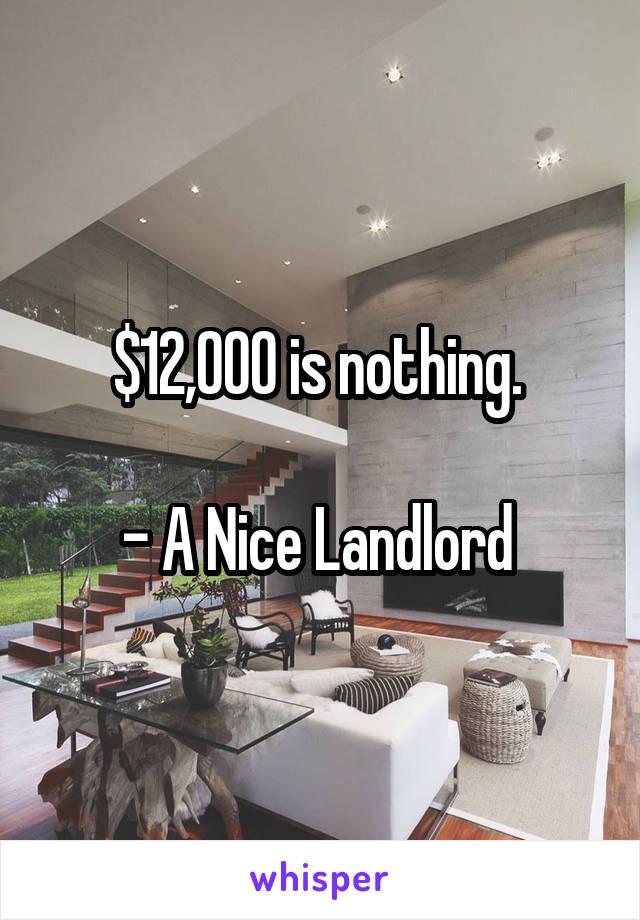 $12,000 is nothing. 

- A Nice Landlord 