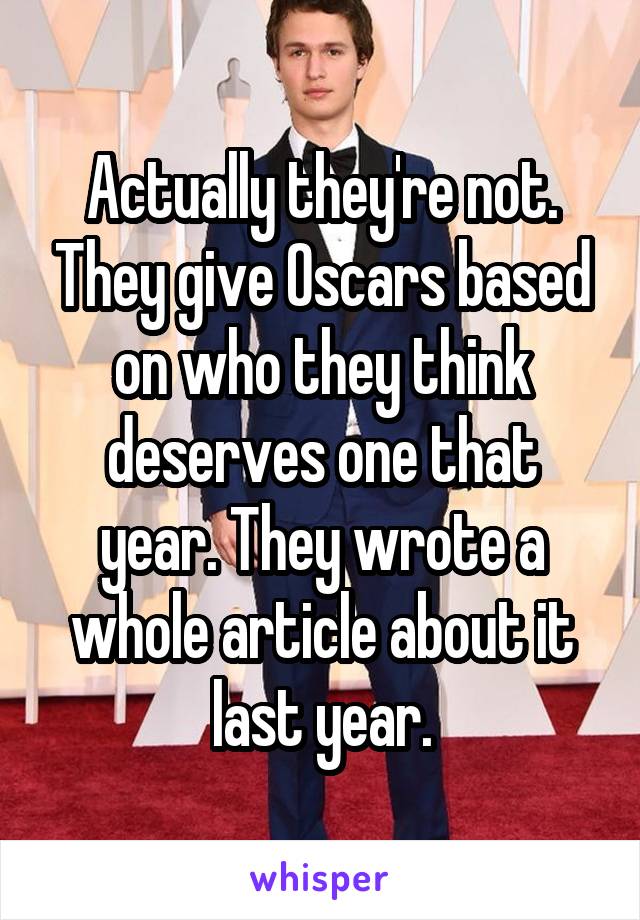 Actually they're not. They give Oscars based on who they think deserves one that year. They wrote a whole article about it last year.