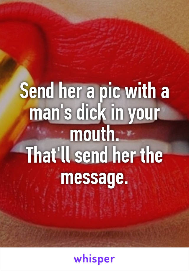 Send her a pic with a man's dick in your mouth.
That'll send her the message.
