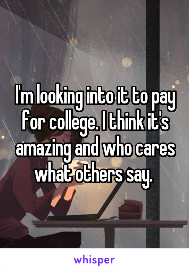 I'm looking into it to pay for college. I think it's amazing and who cares what others say. 