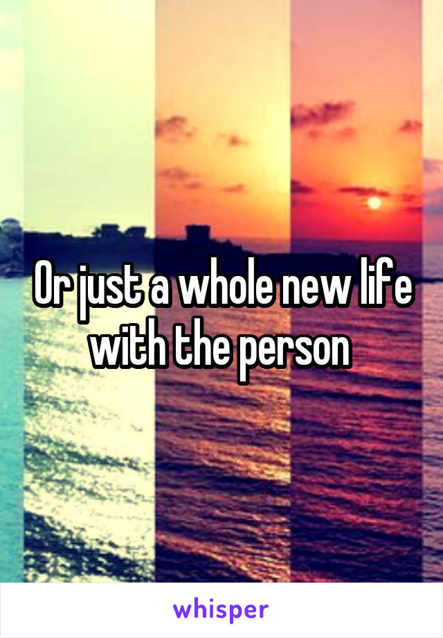 Or just a whole new life with the person 