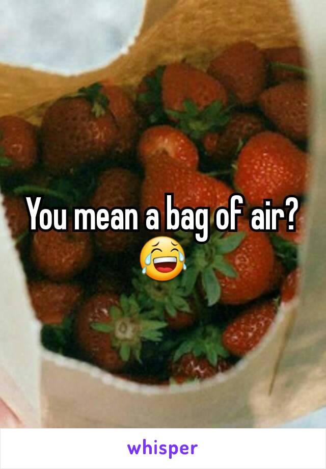 You mean a bag of air? 😂
