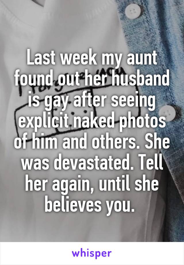 Last week my aunt found out her husband is gay after seeing explicit naked photos of him and others. She was devastated. Tell her again, until she believes you. 