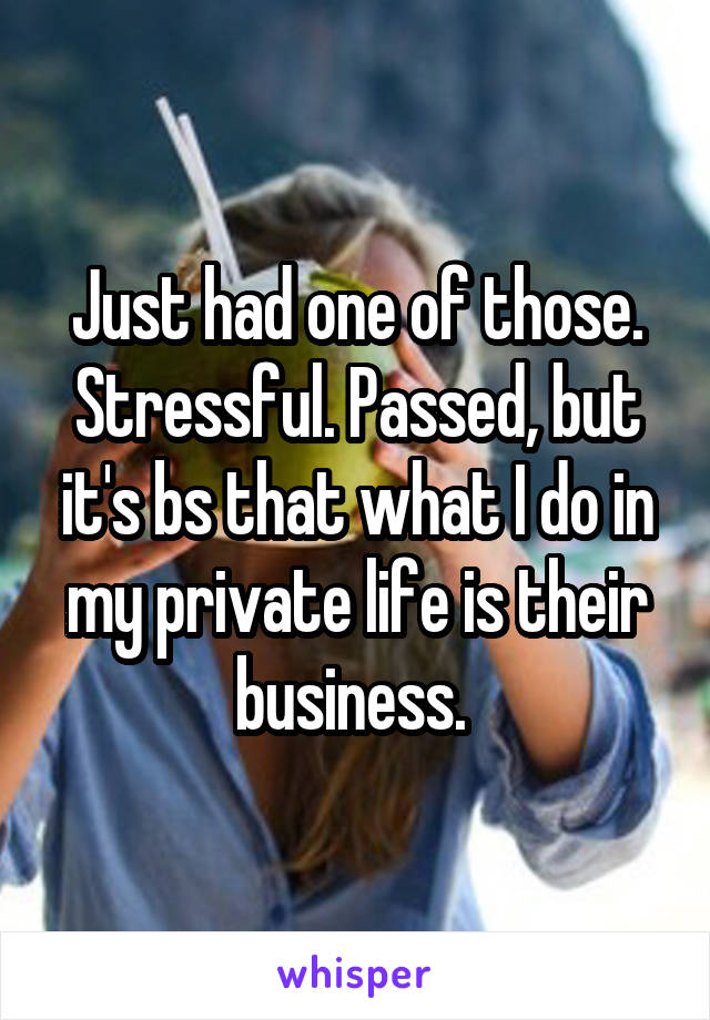 Just had one of those. Stressful. Passed, but it's bs that what I do in my private life is their business. 