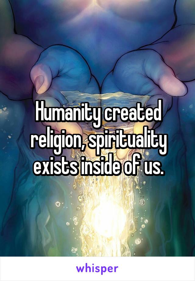 Humanity created religion, spirituality exists inside of us.