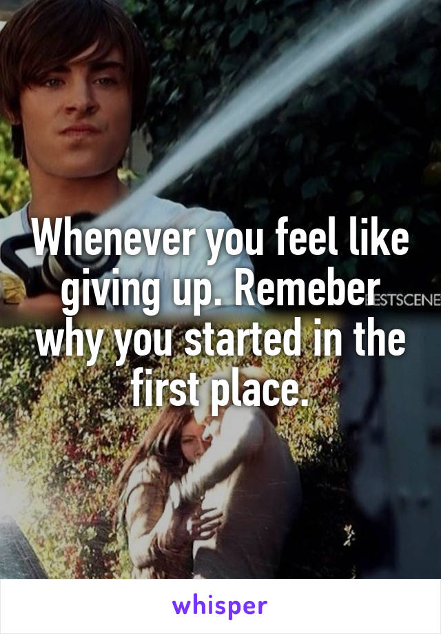 Whenever you feel like giving up. Remeber why you started in the first place.
