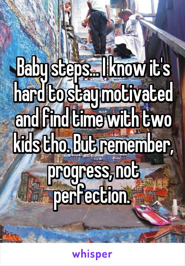 Baby steps... I know it's hard to stay motivated and find time with two kids tho. But remember, progress, not perfection. 