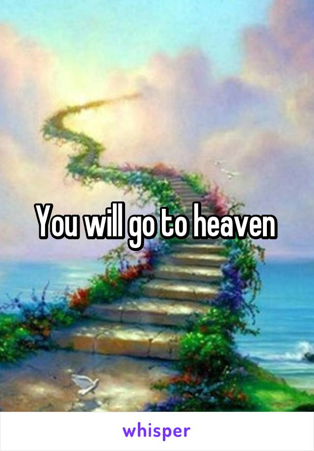 You will go to heaven 