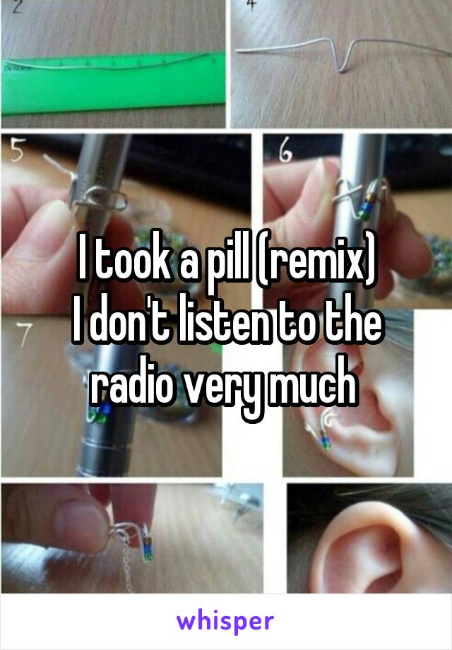 I took a pill (remix)
I don't listen to the radio very much 